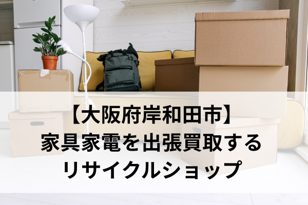 【大阪府岸和田市】 家具家電を出張買取する リサイクルショップ